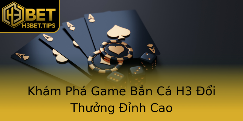 Khám Phá Game Bắn Cá H3 Đổi Thưởng Đỉnh Cao Khám Phá Game Bắn Cá H3 Đổi Thưởng Đỉnh Cao