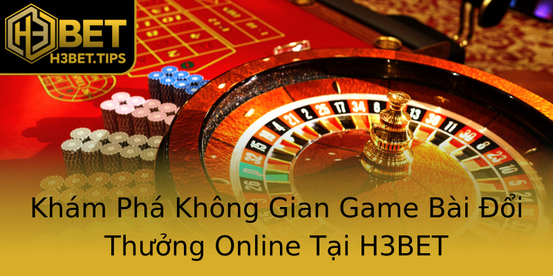 Khám Phá Không Gian Game Bài Đổi Thưởng Online Tại H3BET Khám Phá Không Gian Game Bài Đổi Thưởng Online Tại H3BET