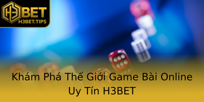 Khám Phá Thế Giới Game Bài Online Uy Tín H3BET Khám Phá Thế Giới Game Bài Online Uy Tín H3BET