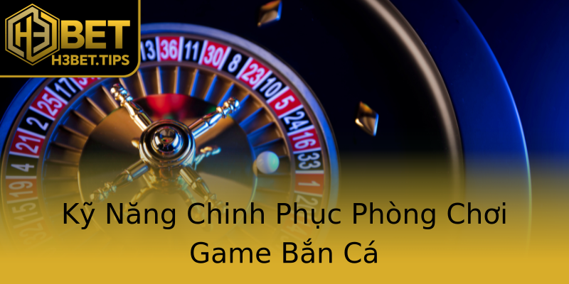 Kỹ Năng Chinh Phục Phòng Chơi Game Bắn Cá Kỹ Năng Chinh Phục Phòng Chơi Game Bắn Cá