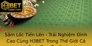 Sam Loc Tien Len Trai Nghiem Inh Cao Cung H3Bet Trong The Gioi Ca Cuoc Truc Tuyen