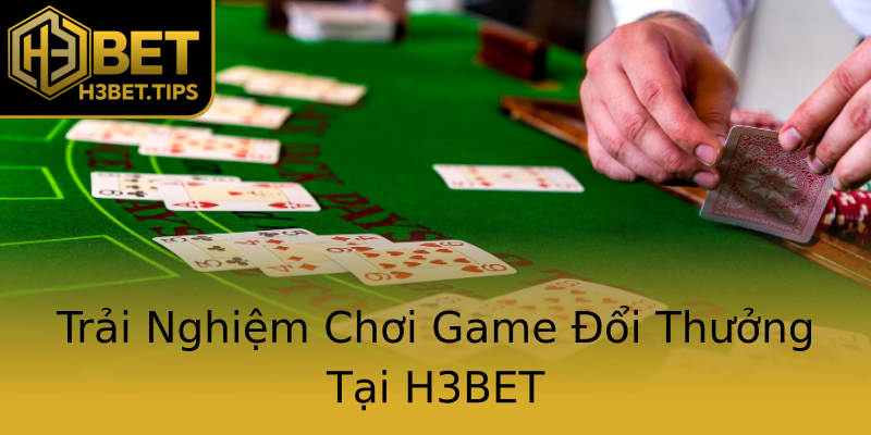 Trải Nghiệm Chơi Game Đổi Thưởng Tại H3BET Trải Nghiệm Chơi Game Đổi Thưởng Tại H3BET